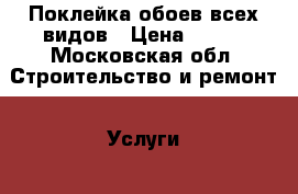 Поклейка обоев всех видов › Цена ­ 100 - Московская обл. Строительство и ремонт » Услуги   . Московская обл.